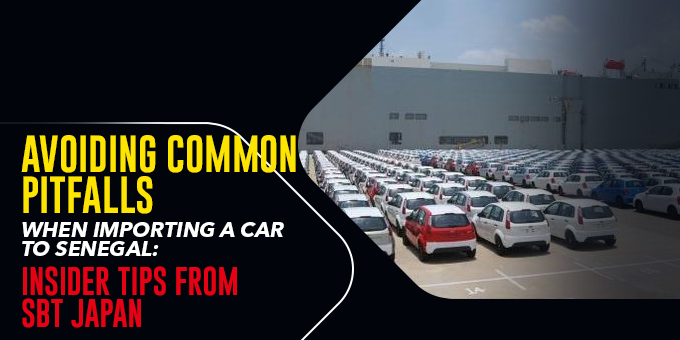 Avoiding Common Pitfalls When Importing a Car to Senegal: Insider Tips From SBT Japan