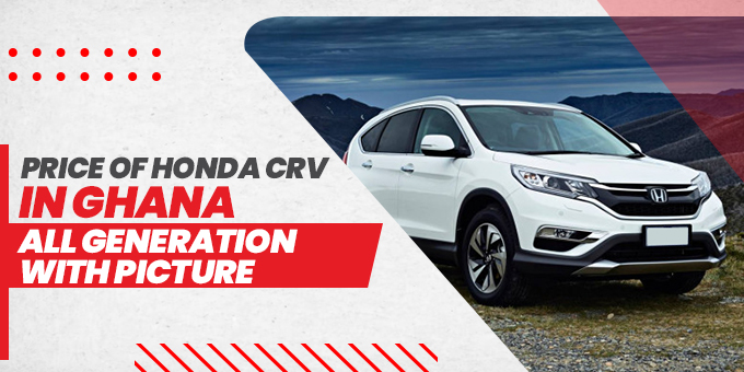 Price of Honda CRV in Ghana - All Generations with Pictures